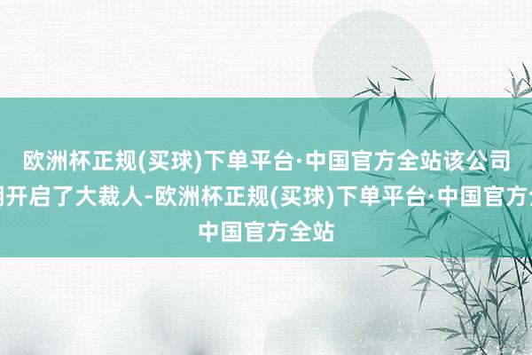 欧洲杯正规(买球)下单平台·中国官方全站该公司近期开启了大裁人-欧洲杯正规(买球)下单平台·中国官方全站