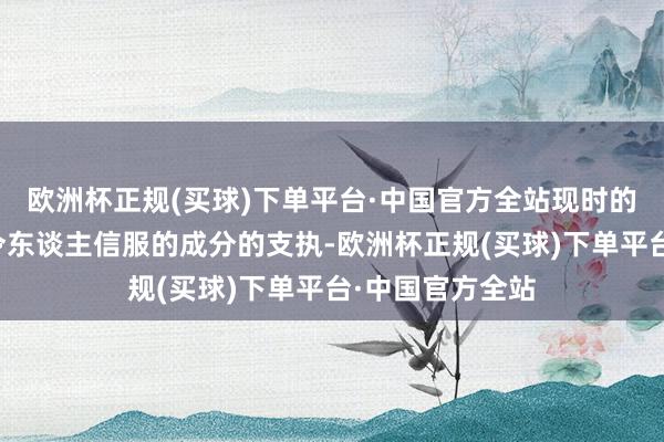 欧洲杯正规(买球)下单平台·中国官方全站现时的涨势受到多个令东谈主信服的成分的支执-欧洲杯正规(买球)下单平台·中国官方全站