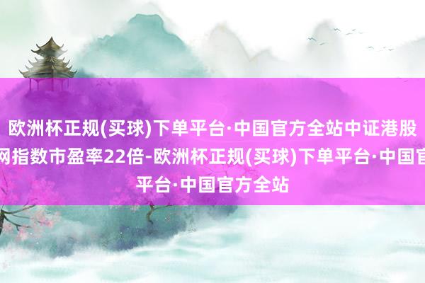 欧洲杯正规(买球)下单平台·中国官方全站中证港股通互联网指数市盈率22倍-欧洲杯正规(买球)下单平台·中国官方全站