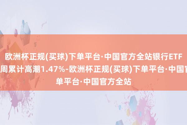 欧洲杯正规(买球)下单平台·中国官方全站银行ETF龙头近1周累计高潮1.47%-欧洲杯正规(买球)下单平台·中国官方全站