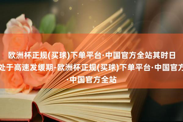 欧洲杯正规(买球)下单平台·中国官方全站其时日本正处于高速发缓期-欧洲杯正规(买球)下单平台·中国官方全站