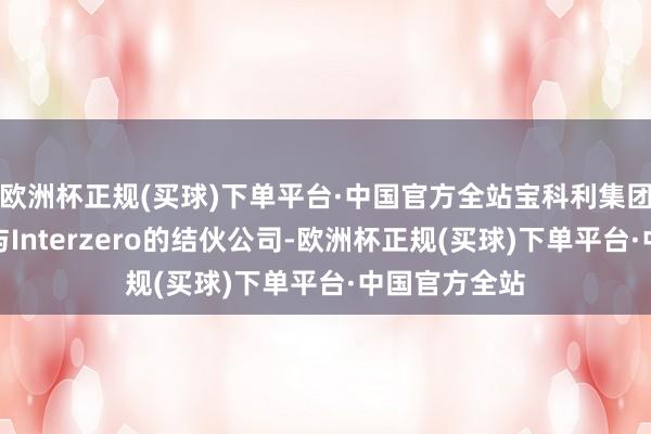 欧洲杯正规(买球)下单平台·中国官方全站宝科利集团是良马集团与Interzero的结伙公司-欧洲杯正规(买球)下单平台·中国官方全站