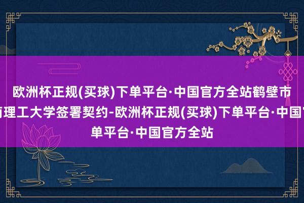 欧洲杯正规(买球)下单平台·中国官方全站鹤壁市就与河南理工大学签署契约-欧洲杯正规(买球)下单平台·中国官方全站