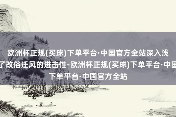 欧洲杯正规(买球)下单平台·中国官方全站深入浅出地叙述了改俗迁风的进击性-欧洲杯正规(买球)下单平台·中国官方全站