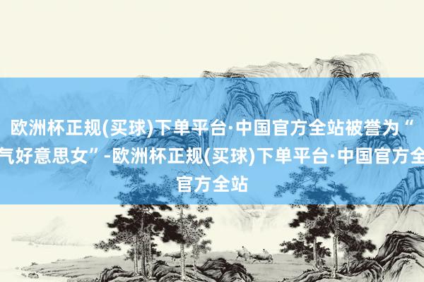 欧洲杯正规(买球)下单平台·中国官方全站被誉为“氧气好意思女”-欧洲杯正规(买球)下单平台·中国官方全站