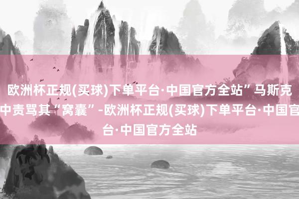 欧洲杯正规(买球)下单平台·中国官方全站”马斯克在帖文中责骂其“窝囊”-欧洲杯正规(买球)下单平台·中国官方全站