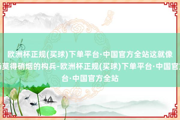 欧洲杯正规(买球)下单平台·中国官方全站这就像是一场莫得硝烟的构兵-欧洲杯正规(买球)下单平台·中国官方全站