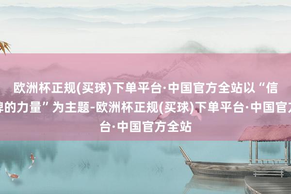 欧洲杯正规(买球)下单平台·中国官方全站以“信服品牌的力量”为主题-欧洲杯正规(买球)下单平台·中国官方全站