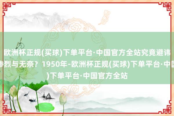 欧洲杯正规(买球)下单平台·中国官方全站究竟避讳着若何的惨烈与无奈？1950年-欧洲杯正规(买球)下单平台·中国官方全站