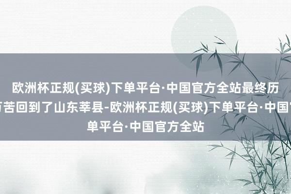 欧洲杯正规(买球)下单平台·中国官方全站最终历经千辛万苦回到了山东莘县-欧洲杯正规(买球)下单平台·中国官方全站