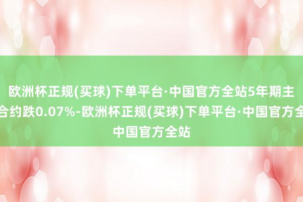 欧洲杯正规(买球)下单平台·中国官方全站5年期主力合约跌0.07%-欧洲杯正规(买球)下单平台·中国官方全站