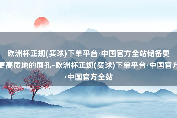 欧洲杯正规(买球)下单平台·中国官方全站储备更多、更高质地的面孔-欧洲杯正规(买球)下单平台·中国官方全站