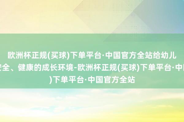 欧洲杯正规(买球)下单平台·中国官方全站给幼儿营造一个安全、健康的成长环境-欧洲杯正规(买球)下单平台·中国官方全站