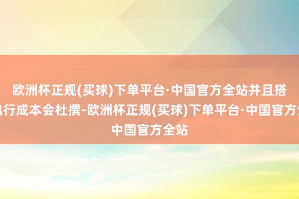 欧洲杯正规(买球)下单平台·中国官方全站并且搭客出行成本会杜撰-欧洲杯正规(买球)下单平台·中国官方全站