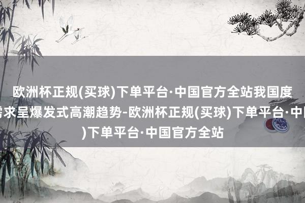 欧洲杯正规(买球)下单平台·中国官方全站我国度政工功课需求呈爆发式高潮趋势-欧洲杯正规(买球)下单平台·中国官方全站