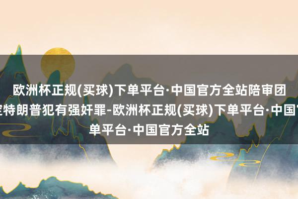 欧洲杯正规(买球)下单平台·中国官方全站陪审团并未认定特朗普犯有强奸罪-欧洲杯正规(买球)下单平台·中国官方全站