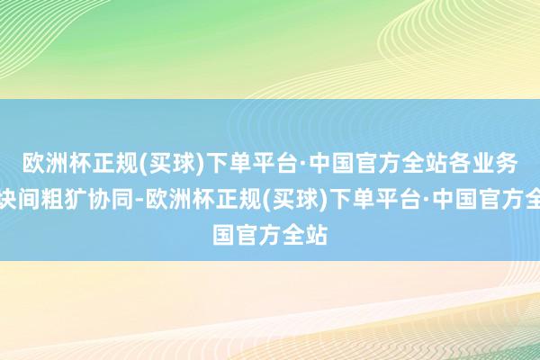 欧洲杯正规(买球)下单平台·中国官方全站各业务板块间粗犷协同-欧洲杯正规(买球)下单平台·中国官方全站