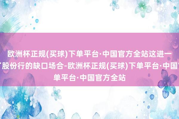 欧洲杯正规(买球)下单平台·中国官方全站这进一步指明了股份行的缺口场合-欧洲杯正规(买球)下单平台·中国官方全站