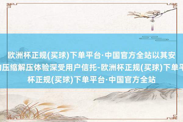 欧洲杯正规(买球)下单平台·中国官方全站以其安全、高效、专科的压缩解压体验深受用户信托-欧洲杯正规(买球)下单平台·中国官方全站