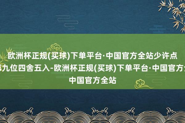 欧洲杯正规(买球)下单平台·中国官方全站少许点后第九位四舍五入-欧洲杯正规(买球)下单平台·中国官方全站