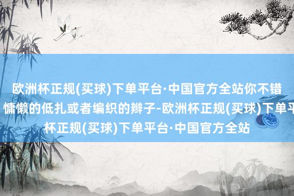 欧洲杯正规(买球)下单平台·中国官方全站你不错聘用简便的马尾、慵懒的低扎或者编织的辫子-欧洲杯正规(买球)下单平台·中国官方全站