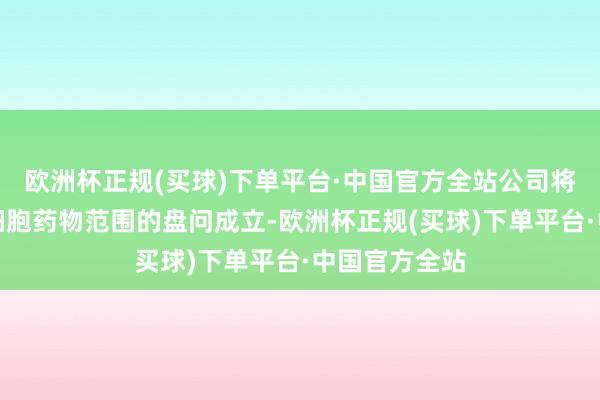 欧洲杯正规(买球)下单平台·中国官方全站公司将捏续开展干细胞药物范围的盘问成立-欧洲杯正规(买球)下单平台·中国官方全站