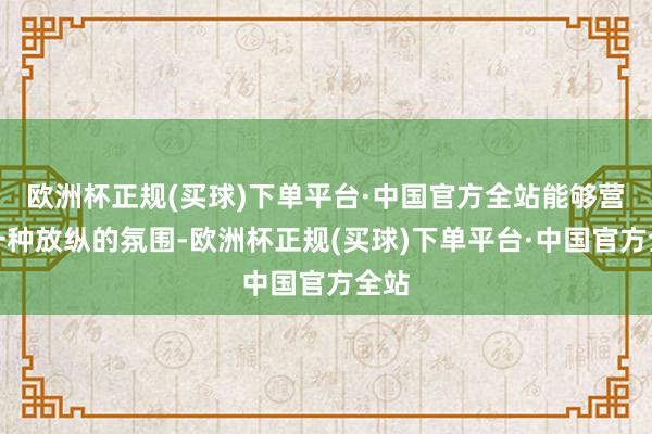 欧洲杯正规(买球)下单平台·中国官方全站能够营造一种放纵的氛围-欧洲杯正规(买球)下单平台·中国官方全站