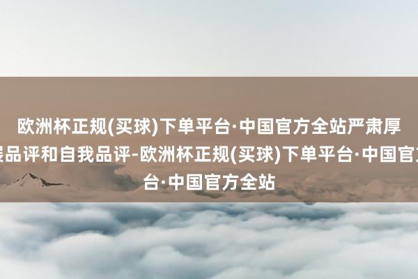 欧洲杯正规(买球)下单平台·中国官方全站严肃厚爱开展品评和自我品评-欧洲杯正规(买球)下单平台·中国官方全站