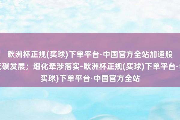 欧洲杯正规(买球)下单平台·中国官方全站加速股东企业绿色低碳发展；细化牵涉落实-欧洲杯正规(买球)下单平台·中国官方全站