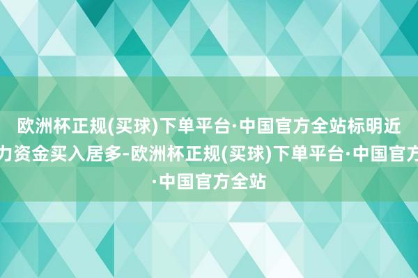 欧洲杯正规(买球)下单平台·中国官方全站标明近期主力资金买入居多-欧洲杯正规(买球)下单平台·中国官方全站