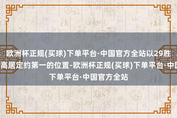 欧洲杯正规(买球)下单平台·中国官方全站以29胜4负的获利高居定约第一的位置-欧洲杯正规(买球)下单平台·中国官方全站