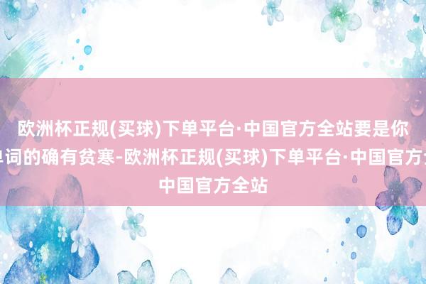 欧洲杯正规(买球)下单平台·中国官方全站要是你背单词的确有贫寒-欧洲杯正规(买球)下单平台·中国官方全站