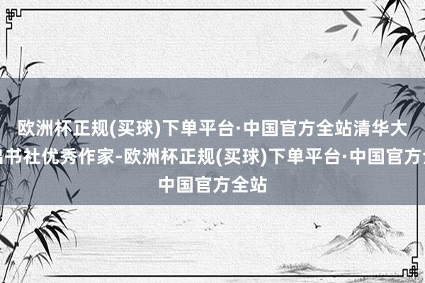 欧洲杯正规(买球)下单平台·中国官方全站清华大学出书社优秀作家-欧洲杯正规(买球)下单平台·中国官方全站