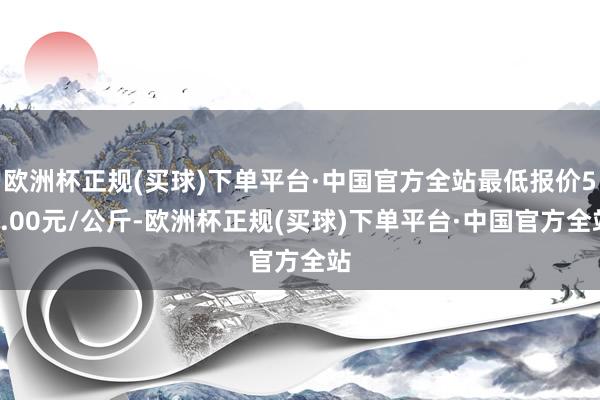 欧洲杯正规(买球)下单平台·中国官方全站最低报价51.00元/公斤-欧洲杯正规(买球)下单平台·中国官方全站