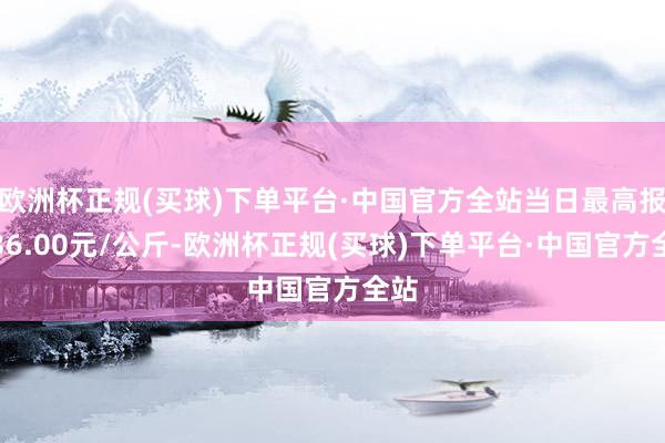 欧洲杯正规(买球)下单平台·中国官方全站当日最高报价36.00元/公斤-欧洲杯正规(买球)下单平台·中国官方全站