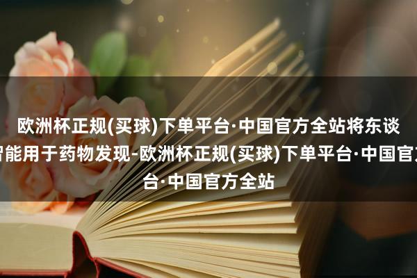 欧洲杯正规(买球)下单平台·中国官方全站将东谈主工智能用于药物发现-欧洲杯正规(买球)下单平台·中国官方全站