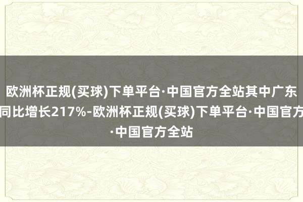 欧洲杯正规(买球)下单平台·中国官方全站其中广东东莞同比增长217%-欧洲杯正规(买球)下单平台·中国官方全站