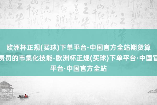 欧洲杯正规(买球)下单平台·中国官方全站期货算作风险责罚的市集化技能-欧洲杯正规(买球)下单平台·中国官方全站